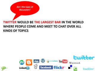 Am I the topic of
         discussion?




TWITTER WOULD BE THE LARGEST BAR IN THE WORLD
WHERE PEOPLE COME AND MEET TO CHAT OVER ALL
KINDS OF TOPICS
 