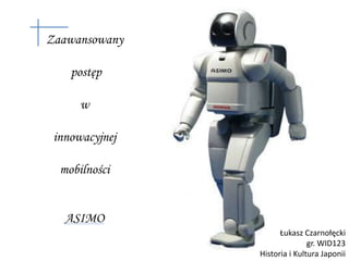 Zaawansowany  postęp  w  innowacyjnej  mobilności ASIMO Łukasz Czarnołęcki gr. WID123 Historia i Kultura Japonii 