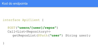 interface ApiClient {
@GET("users/{user}/repos")
Call<List<Repository>>
getReposList(@Path("user") String user);
}
Kod do endpointa
 