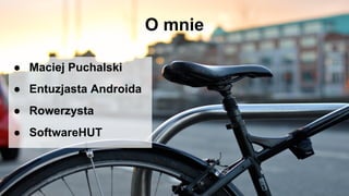 O mnie
● Maciej Puchalski
● Entuzjasta Androida
● Rowerzysta
● SoftwareHUT
 