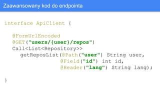 interface ApiClient {
@FormUrlEncoded
@GET("users/{user}/repos")
Call<List<Repository>>
getReposList(@Path("user") String user,
@Field("id") int id,
@Header("lang") String lang);
}
Zaawansowany kod do endpointa
 
