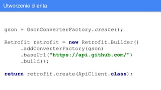 gson = GsonConverterFactory.create();
Retrofit retrofit = new Retrofit.Builder()
.addConverterFactory(gson)
.baseUrl("https://api.github.com/")
.build();
return retrofit.create(ApiClient.class);
Utworzenie clienta
 