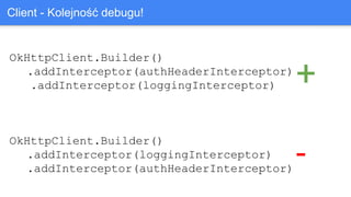 OkHttpClient.Builder()
.addInterceptor(loggingInterceptor)
.addInterceptor(authHeaderInterceptor)
OkHttpClient.Builder()
.addInterceptor(authHeaderInterceptor)
.addInterceptor(loggingInterceptor)
Client - Kolejność debugu!
+
-
 