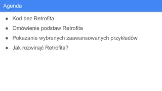 Agenda
● Kod bez Retrofita
● Omówienie podstaw Retrofita
● Pokazanie wybranych zaawansowanych przykładów
● Jak rozwinąć Retrofita?
 