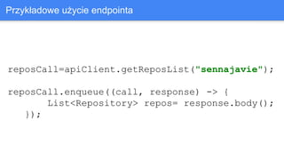 reposCall=apiClient.getReposList("sennajavie");
reposCall.enqueue((call, response) -> {
List<Repository> repos= response.body();
});
Przykładowe użycie endpointa
 