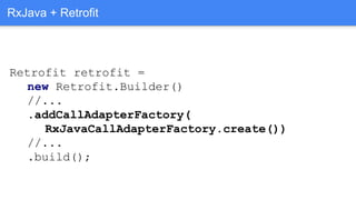 Retrofit retrofit =
new Retrofit.Builder()
//...
.addCallAdapterFactory(
RxJavaCallAdapterFactory.create())
//...
.build();
RxJava + Retrofit
 