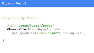 interface ApiClient {
@GET("users/{user}/repos")
Observable<List<Repository>>
getReposList(@Path("user") String user);
}
RxJava + Retrofit
 