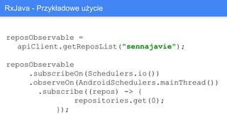 reposObservable =
apiClient.getReposList("sennajavie");
reposObservable
.subscribeOn(Schedulers.io())
.observeOn(AndroidSchedulers.mainThread())
.subscribe((repos) -> {
repositories.get(0);
});
RxJava - Przykładowe użycie
 