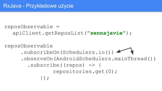 reposObservable =
apiClient.getReposList("sennajavie");
reposObservable
.subscribeOn(Schedulers.io())
.observeOn(AndroidSchedulers.mainThread())
.subscribe((repos) -> {
repositories.get(0);
});
RxJava - Przykładowe użycie
 