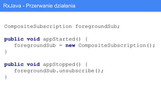 CompositeSubscription foregroundSub;
public void appStarted() {
foregroundSub = new CompositeSubscription();
}
public void appStopped() {
foregroundSub.unsubscribe();
}
RxJava - Przerwanie działania
 