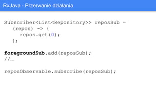 Subscriber<List<Repository>> reposSub =
(repos) -> {
repos.get(0);
};
foregroundSub.add(reposSub);
//…
reposObservable.subscribe(reposSub);
RxJava - Przerwanie działania
 