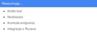 ● Krótki kod
● Możliwości
● Kontrola endpointa
● Integracja z RxJava
Reasumując...
 