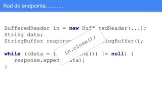 BufferedReader in = new BufferedReader(...);
String data;
StringBuffer response = new StringBuffer();
while ((data = in.readLine()) != null) {
response.append(data);
}
Kod do endpointa……….
in.close();
 