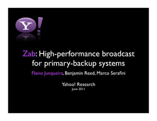 Zab: High-performance broadcast
  for primary-backup systems
  Flavio Junqueira, Benjamin Reed, Marco Seraﬁni

                Yahoo! Research
                     June 2011
 