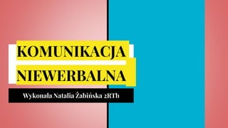 KOMUNIKACJA
NIEWERBALNA
Wykonała Natalia Żabińska 2RTb
 