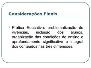 Considerações Finais
 Prática Educativa: problematização de
vivências, inclusão dos alunos,
organização das condições de ensino e
aprofundamento significativo e integral
dos conteúdos nas três dimensões.
 