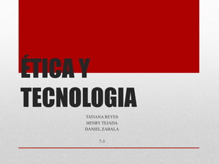 ÉTICA Y
TECNOLOGIATATIANA REYES
HENRY TEJADA
DANIEL ZABALA
7-3
 