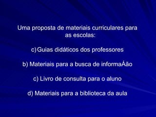 Uma proposta de materiais curriculares para as escolas: Guias didáticos dos professores b) Materiais para a busca de informação c) Livro de consulta para o aluno d) Materiais para a biblioteca da aula 