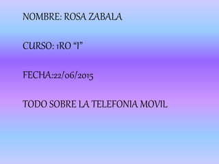 NOMBRE: ROSA ZABALA
CURSO: 1RO “I”
FECHA:22/06/2015
TODO SOBRE LA TELEFONIA MOVIL
 