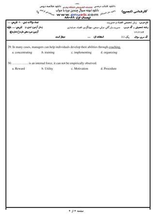 ‫ﺻﻔﺤﻪ‬‫ﺻﻔﺤﻪ‬‫ﺻﻔﺤﻪ‬‫ﺻﻔﺤﻪ‬4444‫از‬‫از‬‫از‬‫از‬4444
‫ﻣﺪﻳﺮﻳﺖ‬ ‫و‬ ‫اﻗﺘﺼﺎد‬ ‫ﺗﺨﺼﺼﻲ‬ ‫زﺑﺎن‬‫ﻣﺪﻳﺮﻳﺖ‬ ‫و‬ ‫اﻗﺘﺼﺎد‬ ‫ﺗﺨﺼﺼﻲ‬ ‫زﺑﺎن‬‫ﻣﺪﻳﺮﻳﺖ‬ ‫و‬ ‫اﻗﺘﺼﺎد‬ ‫ﺗﺨﺼﺼﻲ‬ ‫زﺑﺎن‬‫ﻣﺪﻳﺮﻳﺖ‬ ‫و‬ ‫اﻗﺘﺼﺎد‬ ‫ﺗﺨﺼﺼﻲ‬ ‫زﺑﺎن‬30303030--------
‫ﻣﺪ‬‫ﻣﺪ‬‫ﻣﺪ‬‫ﻣﺪ‬‫ﻳ‬‫ﻳ‬‫ﻳ‬‫ﻳ‬‫ﺮ‬‫ﺮ‬‫ﺮ‬‫ﺮ‬‫ﻳ‬‫ﻳ‬‫ﻳ‬‫ﻳ‬‫ﺖ‬‫ﺖ‬‫ﺖ‬‫ﺖ‬‫ﺑﺎزرﮔﺎﻧ‬‫ﺑﺎزرﮔﺎﻧ‬‫ﺑﺎزرﮔﺎﻧ‬‫ﺑﺎزرﮔﺎﻧ‬،‫ﻲ‬،‫ﻲ‬،‫ﻲ‬،‫ﻲ‬‫دوﻟﺘ‬‫دوﻟﺘ‬‫دوﻟﺘ‬‫دوﻟﺘ‬،‫ﻲ‬،‫ﻲ‬،‫ﻲ‬،‫ﻲ‬‫ﺻﻨﻌﺘ‬‫ﺻﻨﻌﺘ‬‫ﺻﻨﻌﺘ‬‫ﺻﻨﻌﺘ‬،‫ﻲ‬،‫ﻲ‬،‫ﻲ‬،‫ﻲ‬‫ﺟﻬﺎﻧﮕﺮد‬‫ﺟﻬﺎﻧﮕﺮد‬‫ﺟﻬﺎﻧﮕﺮد‬‫ﺟﻬﺎﻧﮕﺮد‬،‫ي‬،‫ي‬،‫ي‬،‫ي‬‫اﻗﺘﺼﺎد‬‫اﻗﺘﺼﺎد‬‫اﻗﺘﺼﺎد‬‫اﻗﺘﺼﺎد‬،،،،‫ﺣﺴﺎﺑﺪار‬‫ﺣﺴﺎﺑﺪار‬‫ﺣﺴﺎﺑﺪار‬‫ﺣﺴﺎﺑﺪار‬‫ي‬‫ي‬‫ي‬‫ي‬50505050--------
1212174121217412121741212174****
‫ﻳﻚ‬‫ﻳﻚ‬‫ﻳﻚ‬‫ﻳﻚ‬))))1111((((--------
29. In many cases, managers can help individuals develop their abilities through coaching.
a. concentrating b. training c. implementing d. organizing
30. …………… is an internal force, it can not be empirically observed.
a. Reward b. Utility c. Motivation d. Procedure
 