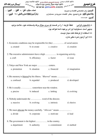 :.
.
.
.
1. Economic conditions may be responsible for (the) …………… of social unrest.
a. created b. to create c. creative d. creation
2. The executive administrators have a high …………… in organizing activity.
a. craft b. efficiency c. factor d. issue
3. Tokyo and New York are major …………… centers.
a. promotion b. situation c. financial d. imagination
4. His memory is blurred by his illness. “Blurred” means …………… .
a. confused b. regarded c. produced d. developed
5. He is usually …………… somewhere near the window.
a. precise b. induced c. lurking d. evolving
6. Nobody understands the …………… word of the director.
a. massive b. evolving c. intrinsic d. elusive
7. We must allocate the money carefully. “Allocate” means …………… .
a. divide b. corporate c. motivate d. lead
8. The government is the highest …………… in the country.
a. department b. authority c. commitment d. method
 