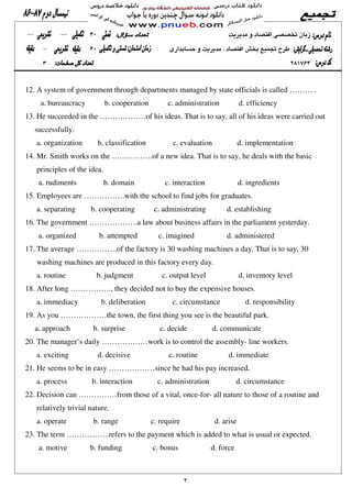 12. A system of government through departments managed by state officials is called ……… .
a. bureaucracy b. cooperation c. administration d. efficiency
13. He succeeded in the ………………of his ideas. That is to say, all of his ideas were carried out
successfully.
a. organization b. classification c. evaluation d. implementation
14. Mr. Smith works on the …………….of a new idea. That is to say, he deals with the basic
principles of the idea.
a. rudiments b. domain c. interaction d. ingredients
15. Employees are …………….with the school to find jobs for graduates.
a. separating b. cooperating c. administrating d. establishing
16. The government ……………….a law about business affairs in the parliament yesterday.
a. organized b. attempted c. imagined d. administered
17. The average …………….of the factory is 30 washing machines a day. That is to say, 30
washing machines are produced in this factory every day.
a. routine b. judgment c. output level d. inventory level
18. After long ……………., they decided not to buy the expensive houses.
a. immediacy b. deliberation c. circumstance d. responsibility
19. As you ………………the town, the first thing you see is the beautiful park.
a. approach b. surprise c. decide d. communicate
20. The manager’s daily ………………work is to control the assembly- line workers.
a. exciting d. decisive c. routine d. immediate
21. He seems to be in easy ………………since he had his pay increased.
a. process b. interaction c. administration d. circumstance
22. Decision can ……………from those of a vital, once-for- all nature to those of a routine and
relatively trivial nature.
a. operate b. range c. require d. arise
23. The term ……………..refers to the payment which is added to what is usual or expected.
a. motive b. funding c. bonus d. force
 