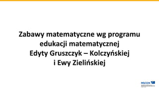 Zabawy matematyczne wg programu
edukacji matematycznej
Edyty Gruszczyk – Kolczyńskiej
i Ewy Zielińskiej
 