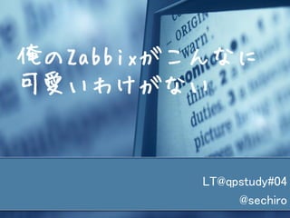 俺のZabbixがこんなに
可愛いわけがない


         LT@qpstudy#04
              @sechiro
 