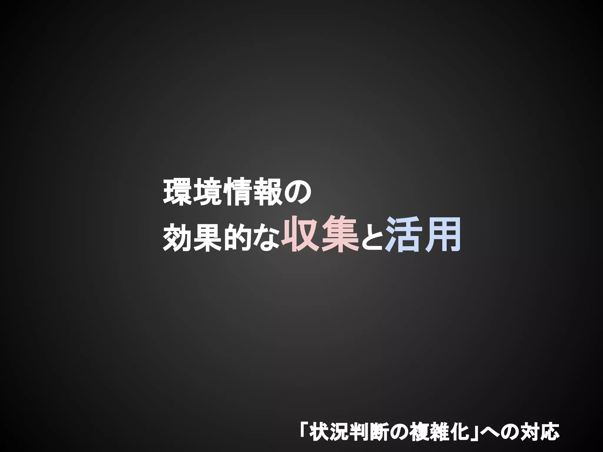 環境情報の
効果的な収集と活用
「状況判断の複雑化」への対応
 