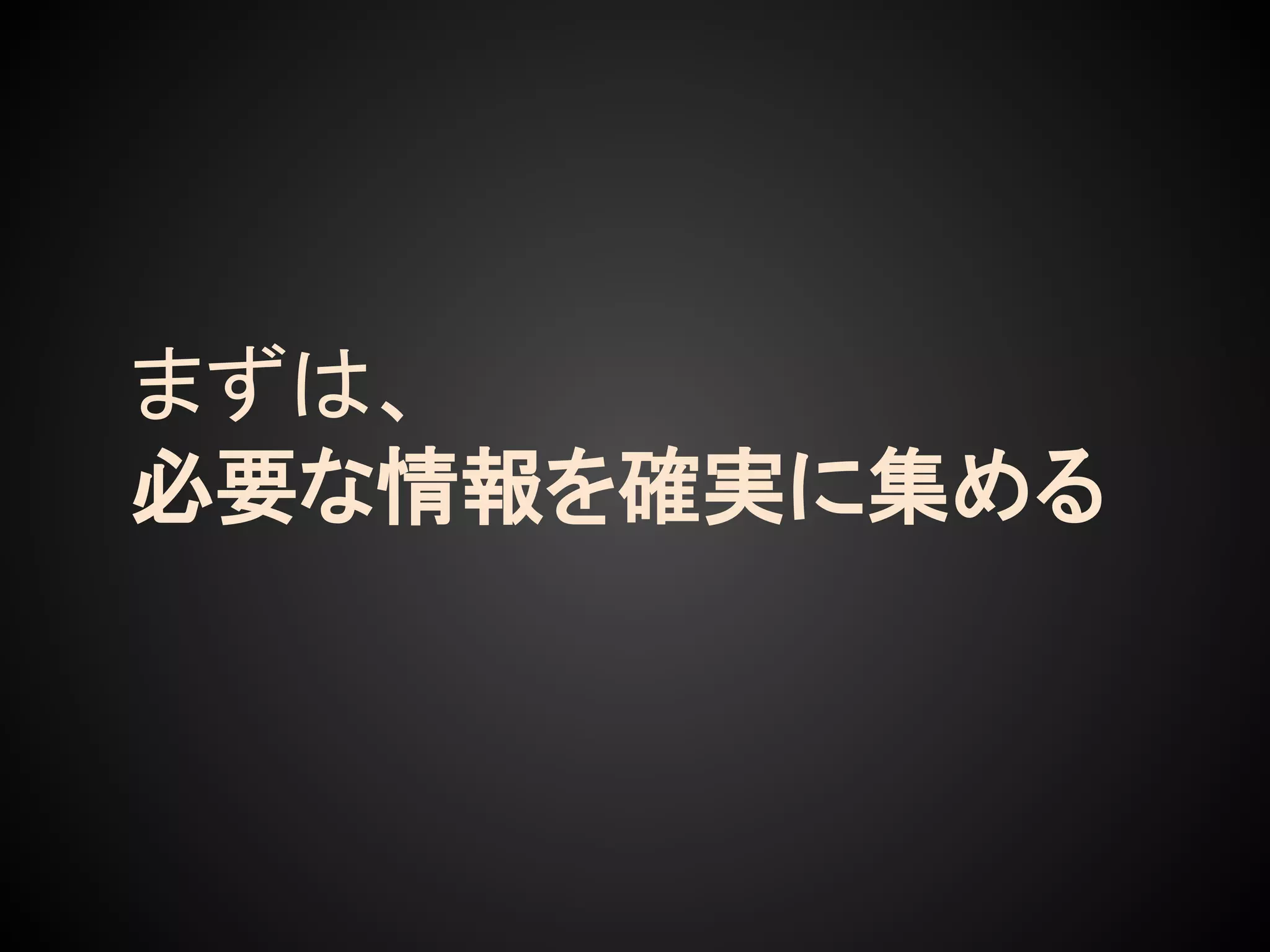 まずは、
必要な情報を確実に集める
 