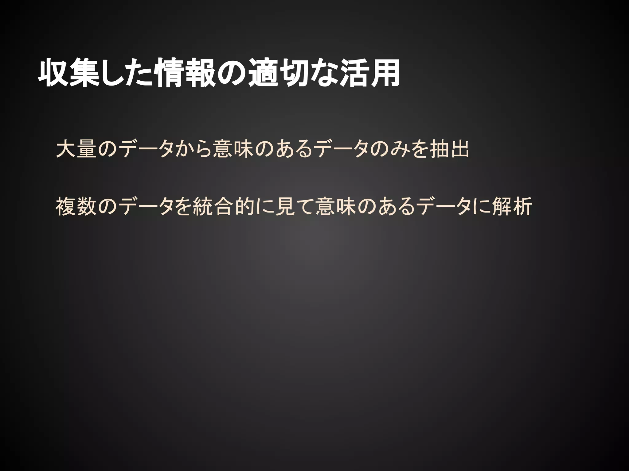 収集した情報の適切な活用
大量のデータから意味のあるデータのみを抽出
複数のデータを統合的に見て意味のあるデータに解析
 