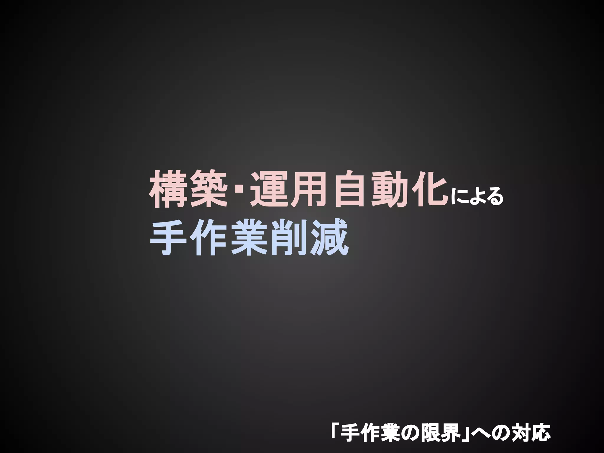 構築・運用自動化による
手作業削減
「手作業の限界」への対応
 