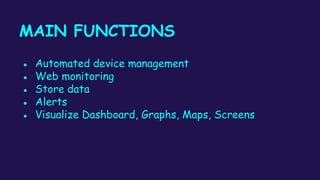 MAIN FUNCTIONS
● Automated device management
● Web monitoring
● Store data
● Alerts
● Visualize Dashboard, Graphs, Maps, Screens
 