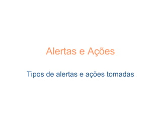 Alertas e Ações
Tipos de alertas e ações tomadas
 