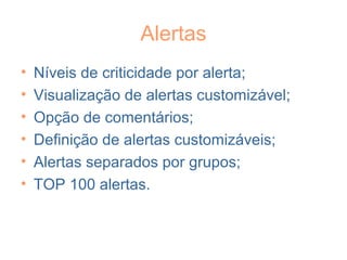 Alertas
• Níveis de criticidade por alerta;
• Visualização de alertas customizável;
• Opção de comentários;
• Definição de alertas customizáveis;
• Alertas separados por grupos;
• TOP 100 alertas.
 