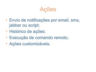 Ações
• Envio de notificações por email, sms,
jabber ou script;
• Histórico de ações;
• Execução de comando remoto;
• Ações customizáveis.
 