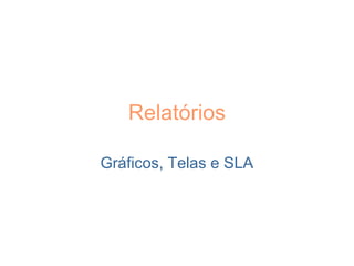 Relatórios
Gráficos, Telas e SLA
 