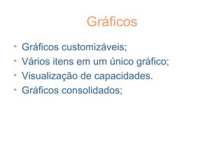 Gráficos
• Gráficos customizáveis;
• Vários itens em um único gráfico;
• Visualização de capacidades.
• Gráficos consolidados;
 
