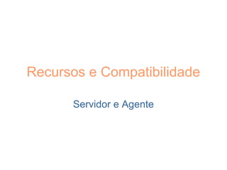 Recursos e Compatibilidade
Servidor e Agente
 