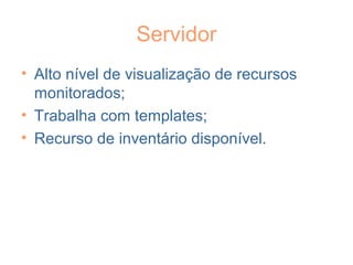 Servidor
• Alto nível de visualização de recursos
monitorados;
• Trabalha com templates;
• Recurso de inventário disponível.
 