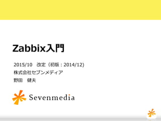 Zabbix入門
2015/10 改定（初版：2014/12)
株式会社セブンメディア
野田 健夫
 