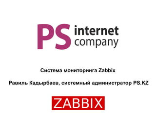 Система мониторинга Zabbix
Равиль Кадырбаев, системный администратор PS.KZ
 