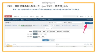 Setting triggers
トリガーの設定はホストの「トリガー」→「トリガーの作成」から
監視アイテムのデータ型が文字列・ログ・テキストの場合はアイテム一覧からウィザードで作成も可
 