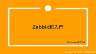 Zabbix超入門
Daisuke IKEDA
2016.3.16 Tech-Circle #13
 