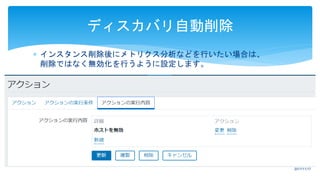  インスタンス削除後にメトリクス分析などを行いたい場合は、
削除ではなく無効化を行うように設定します。
ディスカバリ自動削除
2017/11/17
 