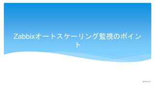 Zabbixオートスケーリング監視のポイン
ト
2017/11/17
 