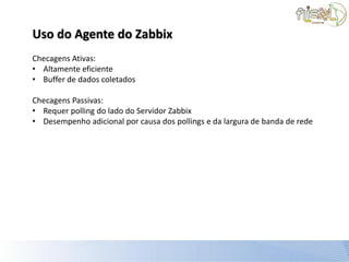 Uso do Agente do Zabbix
Checagens Ativas:
• Altamente eficiente
• Buffer de dados coletados

Checagens Passivas:
• Requer polling do lado do Servidor Zabbix
• Desempenho adicional por causa dos pollings e da largura de banda de rede
 