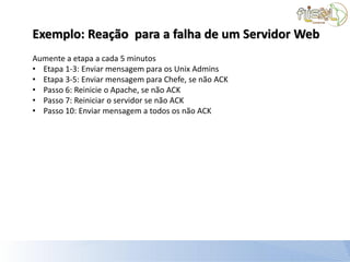 Exemplo: Reação para a falha de um Servidor Web
Aumente a etapa a cada 5 minutos
• Etapa 1-3: Enviar mensagem para os Unix Admins
• Etapa 3-5: Enviar mensagem para Chefe, se não ACK
• Passo 6: Reinicie o Apache, se não ACK
• Passo 7: Reiniciar o servidor se não ACK
• Passo 10: Enviar mensagem a todos os não ACK
 