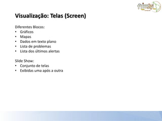Visualização: Telas (Screen)
Diferentes Blocos:
• Gráficos
• Mapas
• Dados em texto plano
• Lista de problemas
• Lista dos últimos alertas

Slide Show:
• Conjunto de telas
• Exibidas uma após a outra
 