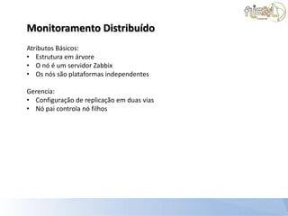Monitoramento Distribuído
Atributos Básicos:
• Estrutura em árvore
• O nó é um servidor Zabbix
• Os nós são plataformas independentes

Gerencia:
• Configuração de replicação em duas vias
• Nó pai controla nó filhos
 